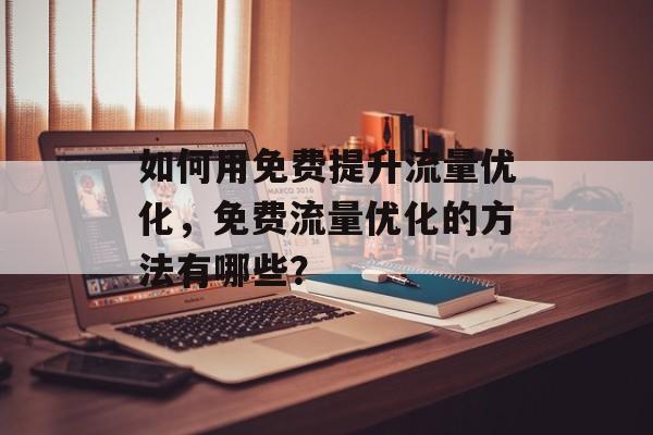 如何用免费提升流量优化,免费流量优化的方法有哪些? 如何用免费提升流量优化,免费流量优化的方法有哪些?