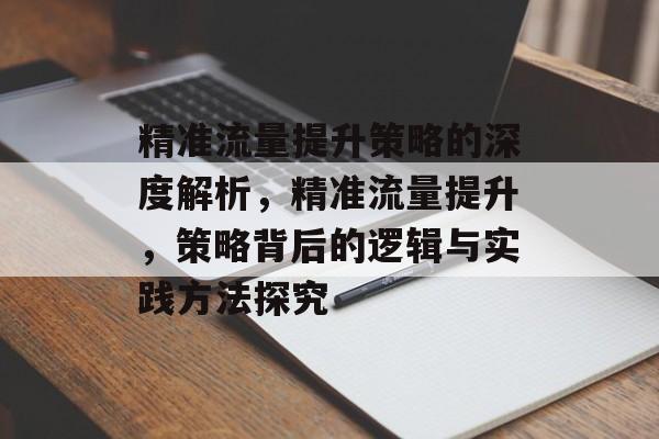精准流量提升策略的深度解析,精准流量提升,策略背后的逻辑与实践方法探究 精准流量提升策略的深度解析,精准流量提升,策略背后的逻辑与实践方法探究
