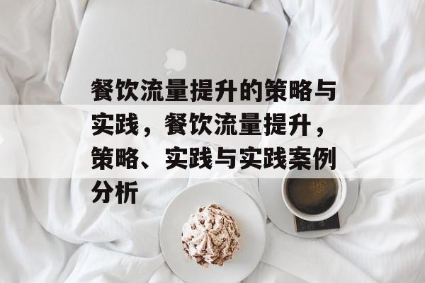 餐饮流量提升的策略与实践,餐饮流量提升,策略、实践与实践案例分析 餐饮流量提升的策略与实践,餐饮流量提升,策略、实践与实践案例分析
