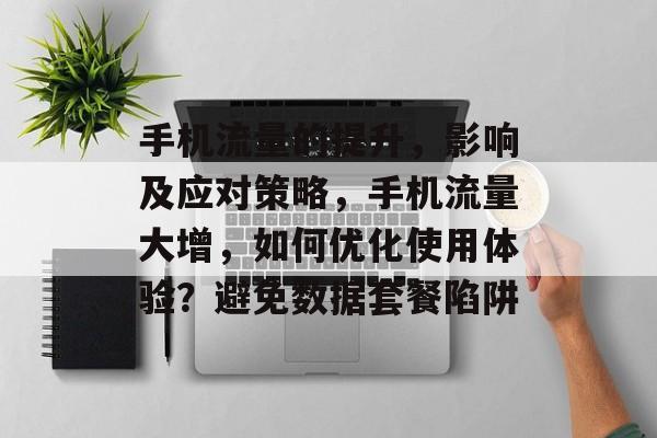 手机流量的提升,影响及应对策略,手机流量大增,如何优化使用体验?避免数据套餐陷阱 手机流量的提升,影响及应对策略,手机流量大增,如何优化使用体验?避免数据套餐陷阱