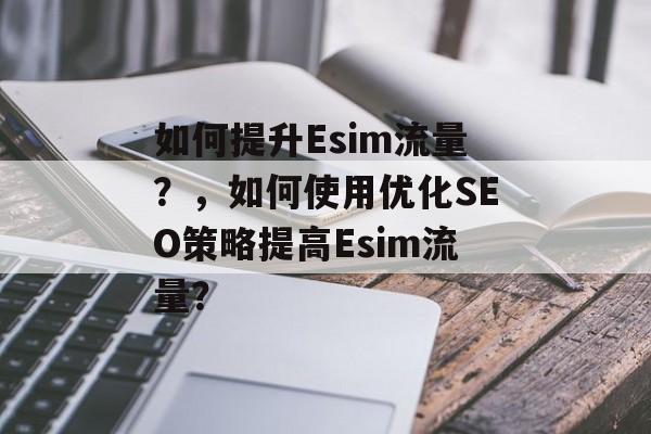如何提升Esim流量？，如何使用优化SEO策略提高Esim流量？