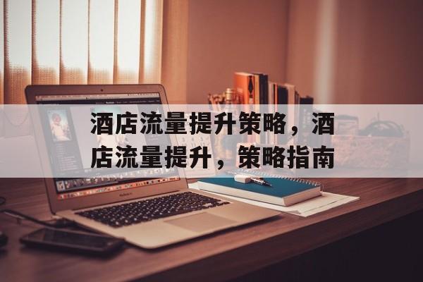 酒店流量提升策略,酒店流量提升,策略指南 酒店流量提升策略,酒店流量提升,策略指南