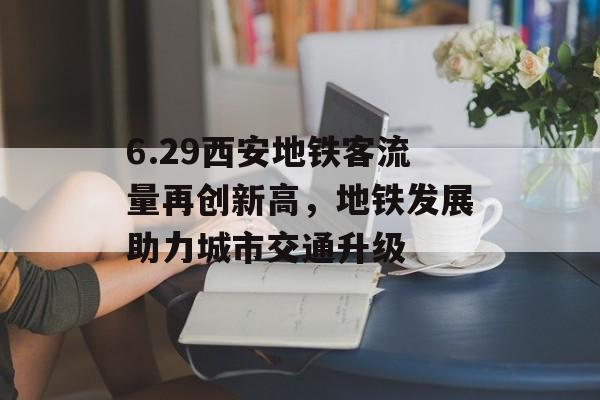 6.29西安地铁客流量再创新高,地铁发展助力城市交通升级 6.29西安地铁客流量再创新高,地铁发展助力城市交通升级