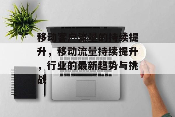 移动客户流量的持续提升，移动流量持续提升，行业的最新趋势与挑战