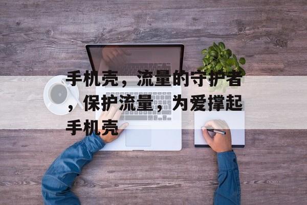 手机壳,流量的守护者,保护流量,为爱撑起手机壳 手机壳,流量的守护者,保护流量,为爱撑起手机壳