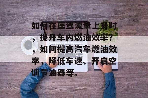 如何在座驾流量上升时,提升车内燃油效率?,如何提高汽车燃油效率,降低车速、开启空调节油器等。 如何在座驾流量上升时,提升车内燃油效率?,如何提高汽车燃油效率,降低车速、开启空调节油器等。