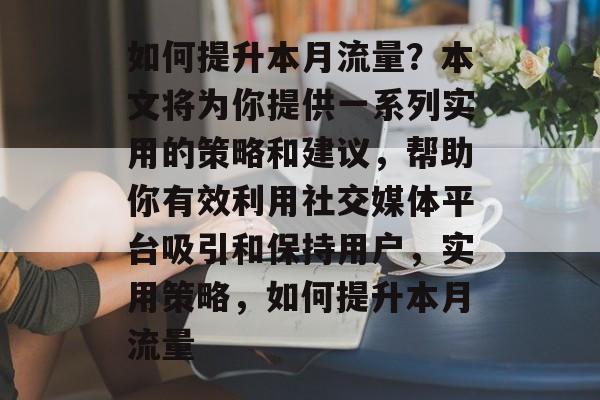 如何提升本月流量?本文将为你提供一系列实用的策略和建议,帮助你有效利用社交媒体平台吸引和保持用户,实用策略,如何提升本月流量 如何提升本月流量?本文将为你提供一系列实用的策略和建议,帮助你有效利用社交媒体平台吸引和保持用户,实用策略,如何提升本月流量