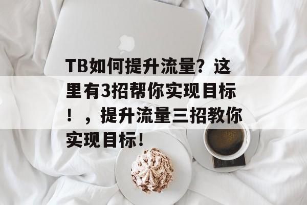 TB如何提升流量?这里有3招帮你实现目标!,提升流量三招教你实现目标! TB如何提升流量?这里有3招帮你实现目标!,提升流量三招教你实现目标!