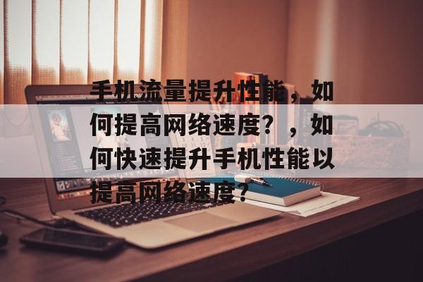 手机流量提升性能,如何提高网络速度?,如何快速提升手机性能以提高网络速度? 手机流量提升性能,如何提高网络速度?,如何快速提升手机性能以提高网络速度?