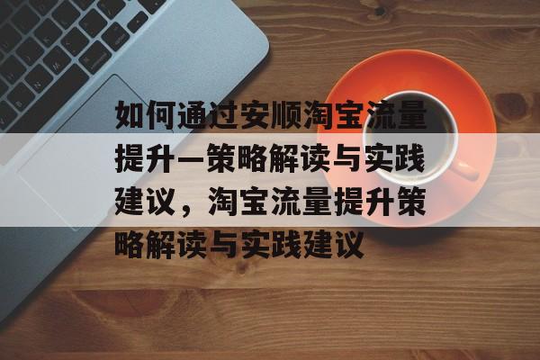 如何通过安顺淘宝流量提升—策略解读与实践建议,淘宝流量提升策略解读与实践建议 如何通过安顺淘宝流量提升—策略解读与实践建议,淘宝流量提升策略解读与实践建议