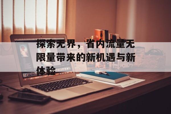 探索无界,省内流量无限量带来的新机遇与新体验 探索无界,省内流量无限量带来的新机遇与新体验