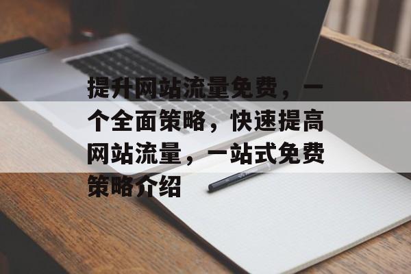 提升网站流量免费，一个全面策略，快速提高网站流量，一站式免费策略介绍