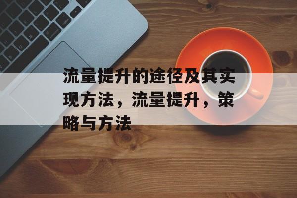 流量提升的途径及其实现方法,流量提升,策略与方法 流量提升的途径及其实现方法,流量提升,策略与方法