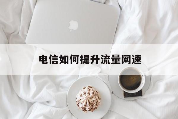 电信如何提升流量网速 电信如何提升流量网速
