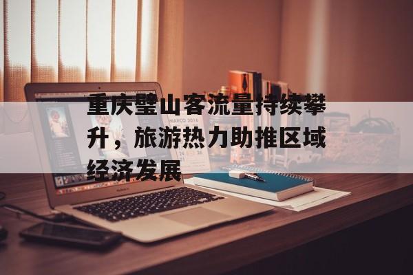 重庆璧山客流量持续攀升，旅游热力助推区域经济发展