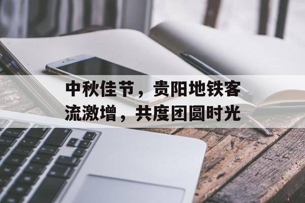 中秋佳节,贵阳地铁客流激增,共度团圆时光 中秋佳节,贵阳地铁客流激增,共度团圆时光