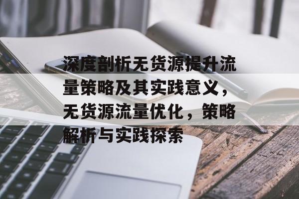 深度剖析无货源提升流量策略及其实践意义,无货源流量优化,策略解析与实践探索 深度剖析无货源提升流量策略及其实践意义,无货源流量优化,策略解析与实践探索