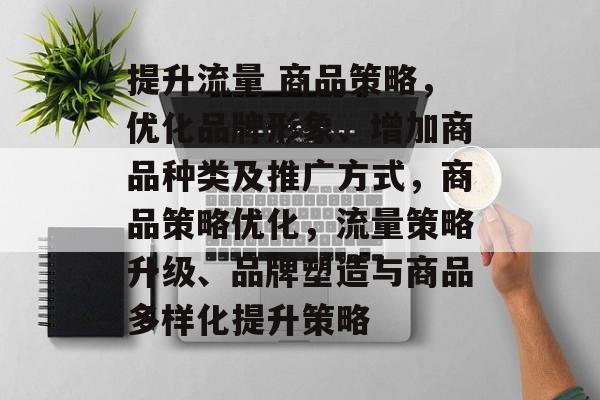 提升流量 商品策略,优化品牌形象、增加商品种类及推广方式,商品策略优化,流量策略升级、品牌塑造与商品多样化提升策略 提升流量 商品策略,优化品牌形象、增加商品种类及推广方式,商品策略优化,流量策略升级、品牌塑造与商品多样化提升策略