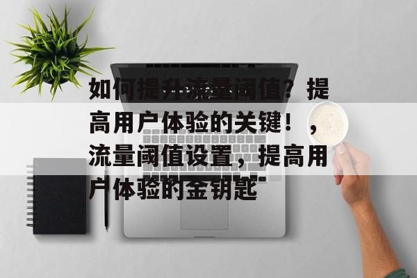 如何提升流量阈值？提高用户体验的关键！，流量阈值设置，提高用户体验的金钥匙