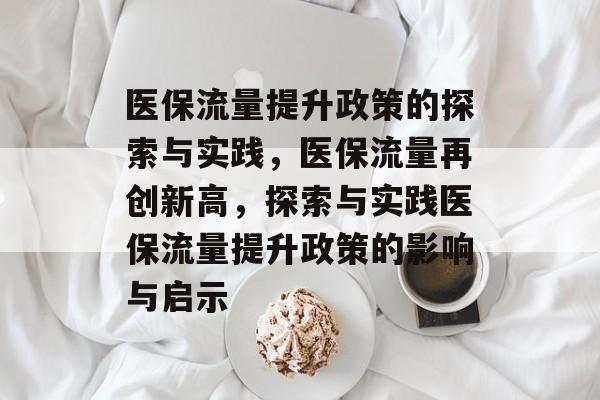 医保流量提升政策的探索与实践,医保流量再创新高,探索与实践医保流量提升政策的影响与启示 医保流量提升政策的探索与实践,医保流量再创新高,探索与实践医保流量提升政策的影响与启示