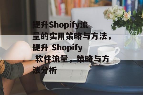 提升Shopify流量的实用策略与方法,提升 Shopify 软件流量,策略与方法分析 提升Shopify流量的实用策略与方法,提升 Shopify 软件流量,策略与方法分析