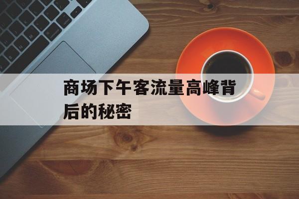 商场下午客流量高峰背后的秘密 商场下午客流量高峰背后的秘密
