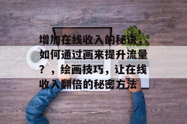 增加在线收入的秘诀,如何通过画来提升流量?,绘画技巧,让在线收入翻倍的秘密方法 增加在线收入的秘诀,如何通过画来提升流量?,绘画技巧,让在线收入翻倍的秘密方法
