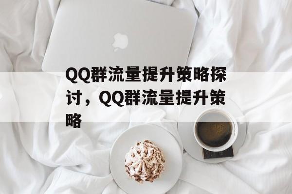 QQ群流量提升策略探讨,QQ群流量提升策略 QQ群流量提升策略探讨,QQ群流量提升策略