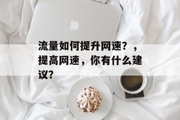 流量如何提升网速?,提高网速,你有什么建议? 流量如何提升网速?,提高网速,你有什么建议?