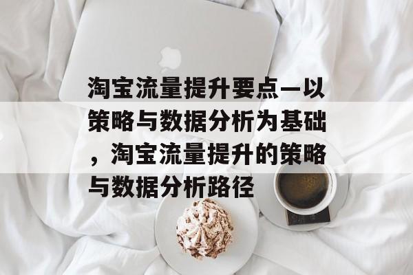 淘宝流量提升要点—以策略与数据分析为基础,淘宝流量提升的策略与数据分析路径 淘宝流量提升要点—以策略与数据分析为基础,淘宝流量提升的策略与数据分析路径