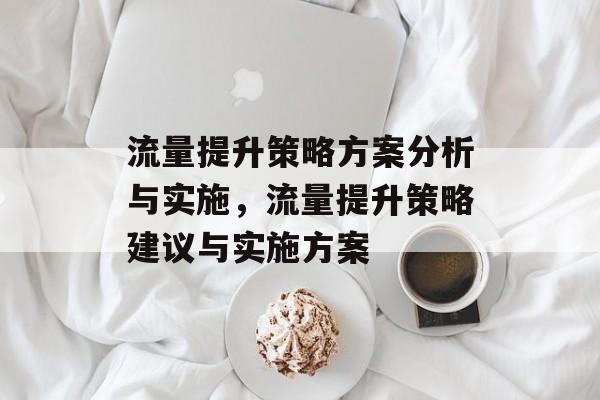 流量提升策略方案分析与实施,流量提升策略建议与实施方案 流量提升策略方案分析与实施,流量提升策略建议与实施方案