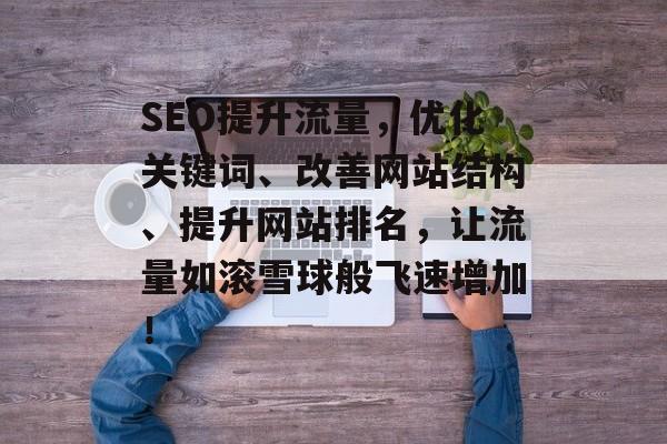 SEO提升流量,优化关键词、改善网站结构、提升网站排名,让流量如滚雪球般飞速增加! SEO提升流量,优化关键词、改善网站结构、提升网站排名,让流量如滚雪球般飞速增加!