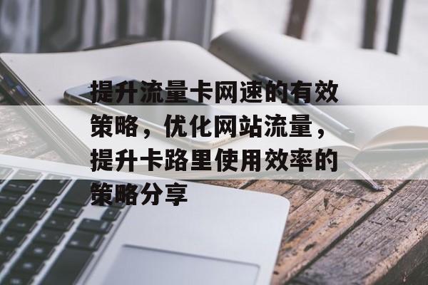提升流量卡网速的有效策略,优化网站流量,提升卡路里使用效率的策略分享 提升流量卡网速的有效策略,优化网站流量,提升卡路里使用效率的策略分享