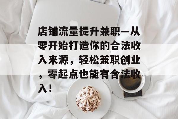 店铺流量提升兼职—从零开始打造你的合法收入来源,轻松兼职创业,零起点也能有合法收入! 店铺流量提升兼职—从零开始打造你的合法收入来源,轻松兼职创业,零起点也能有合法收入!