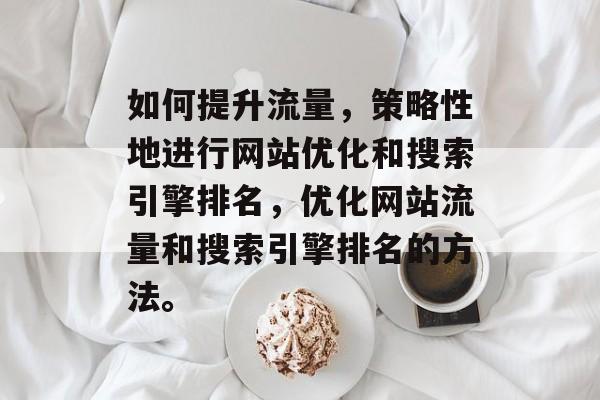 如何提升流量,策略性地进行网站优化和搜索引擎排名,优化网站流量和搜索引擎排名的方法。 如何提升流量,策略性地进行网站优化和搜索引擎排名,优化网站流量和搜索引擎排名的方法。