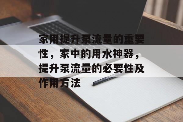 家用提升泵流量的重要性,家中的用水神器,提升泵流量的必要性及作用方法 家用提升泵流量的重要性,家中的用水神器,提升泵流量的必要性及作用方法