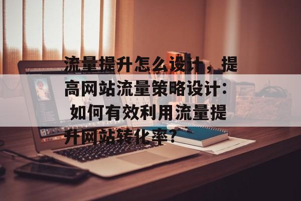 流量提升怎么设计,提高网站流量策略设计: 如何有效利用流量提升网站转化率? 流量提升怎么设计,提高网站流量策略设计: 如何有效利用流量提升网站转化率?