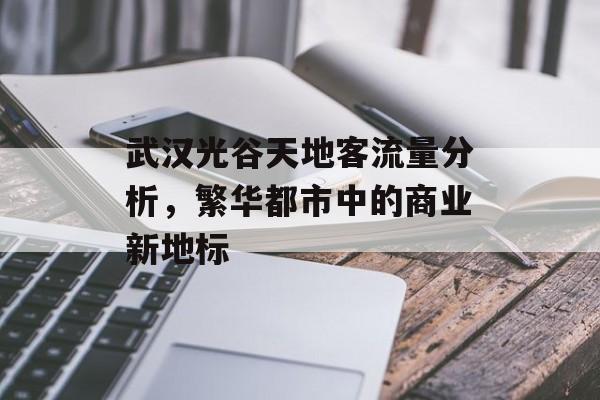 武汉光谷天地客流量分析,繁华都市中的商业新地标 武汉光谷天地客流量分析,繁华都市中的商业新地标