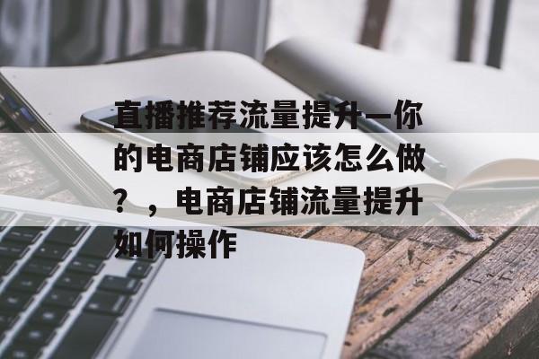 直播推荐流量提升—你的电商店铺应该怎么做？，电商店铺流量提升如何操作