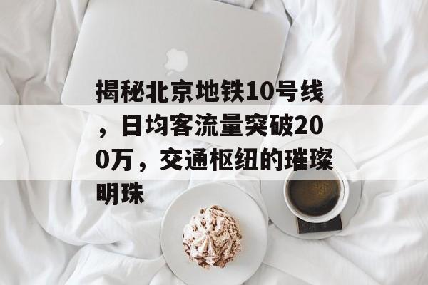 揭秘北京地铁10号线,日均客流量突破200万,交通枢纽的璀璨明珠 揭秘北京地铁10号线,日均客流量突破200万,交通枢纽的璀璨明珠
