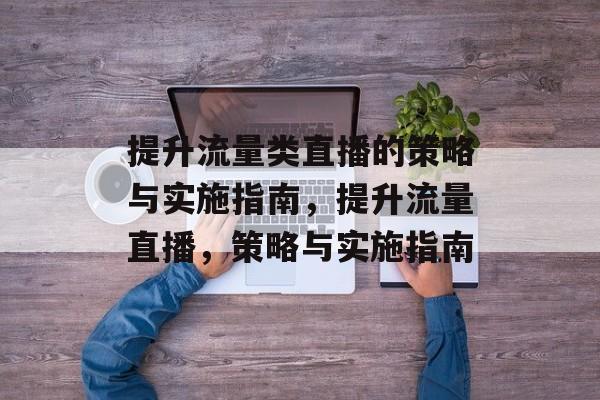 提升流量类直播的策略与实施指南,提升流量直播,策略与实施指南 提升流量类直播的策略与实施指南,提升流量直播,策略与实施指南