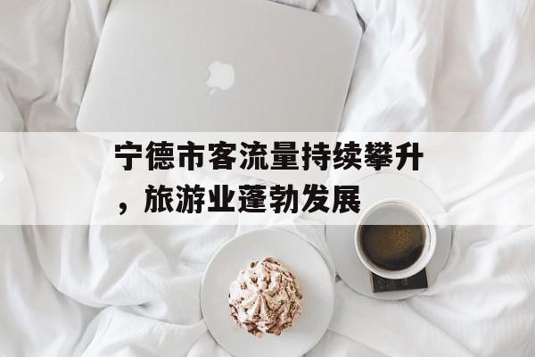 宁德市客流量持续攀升,旅游业蓬勃发展 宁德市客流量持续攀升,旅游业蓬勃发展
