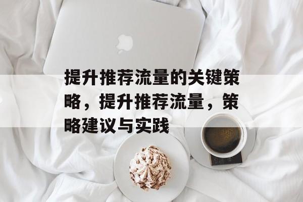提升推荐流量的关键策略,提升推荐流量,策略建议与实践 提升推荐流量的关键策略,提升推荐流量,策略建议与实践
