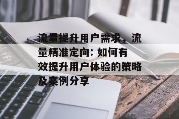 流量提升用户需求,流量精准定向: 如何有效提升用户体验的策略及案例分享 流量提升用户需求,流量精准定向: 如何有效提升用户体验的策略及案例分享