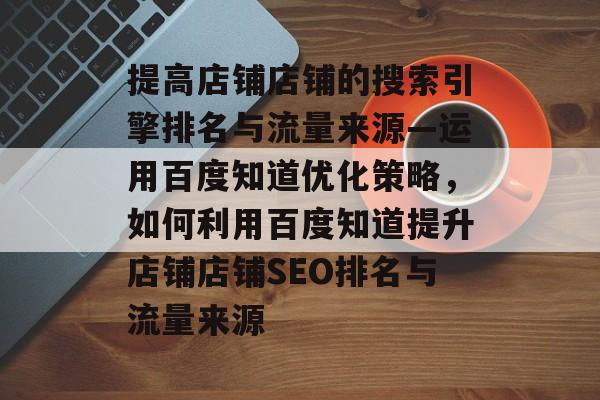 提高店铺店铺的搜索引擎排名与流量来源—运用百度知道优化策略,如何利用百度知道提升店铺店铺SEO排名与流量来源 提高店铺店铺的搜索引擎排名与流量来源—运用百度知道优化策略,如何利用百度知道提升店铺店铺SEO排名与流量来源