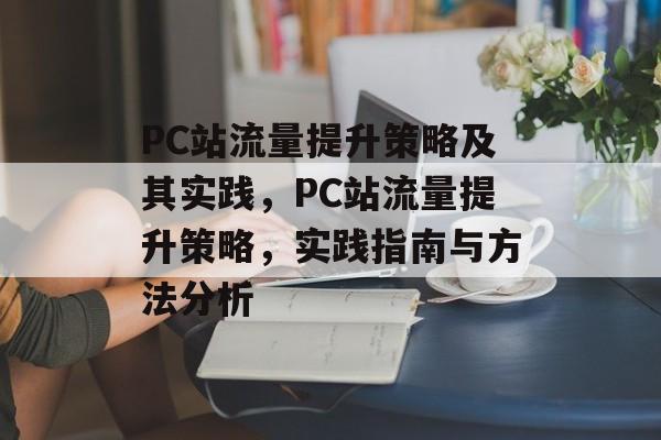 PC站流量提升策略及其实践,PC站流量提升策略,实践指南与方法分析 PC站流量提升策略及其实践,PC站流量提升策略,实践指南与方法分析