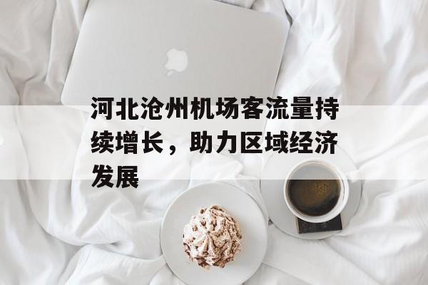 河北沧州机场客流量持续增长,助力区域经济发展 河北沧州机场客流量持续增长,助力区域经济发展