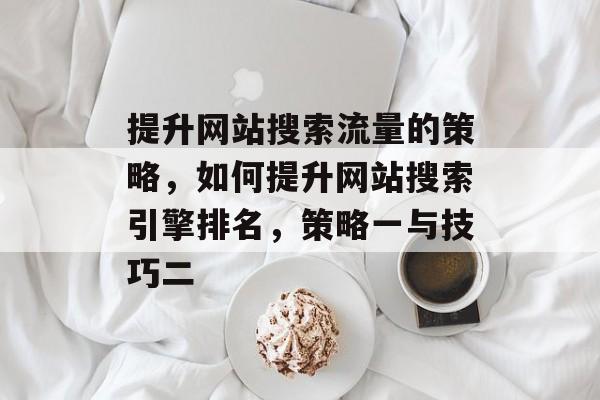 提升网站搜索流量的策略,如何提升网站搜索引擎排名,策略一与技巧二 提升网站搜索流量的策略,如何提升网站搜索引擎排名,策略一与技巧二