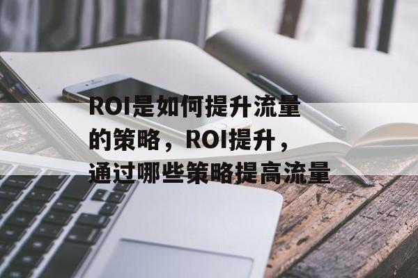 ROI是如何提升流量的策略,ROI提升,通过哪些策略提高流量 ROI是如何提升流量的策略,ROI提升,通过哪些策略提高流量