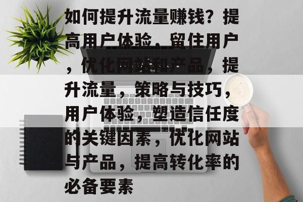 如何提升流量赚钱?提高用户体验,留住用户,优化网站和产品,提升流量,策略与技巧,用户体验,塑造信任度的关键因素,优化网站与产品,提高转化率的必备要素 如何提升流量赚钱?提高用户体验,留住用户,优化网站和产品,提升流量,策略与技巧,用户体验,塑造信任度的关键因素,优化网站与产品,提高转化率的必备要素